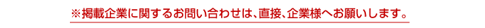 ※掲載企業に関するお問い合わせは、直接、企業様へお願いします。